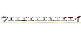 ウェェェェェェェェェェイ！！！！！！ ()