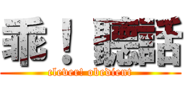 乖！ 聽話 (clever! obedient)