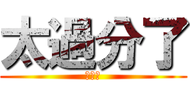 太過分了 (大笨蛋)