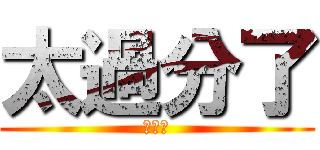 太過分了 (大笨蛋)