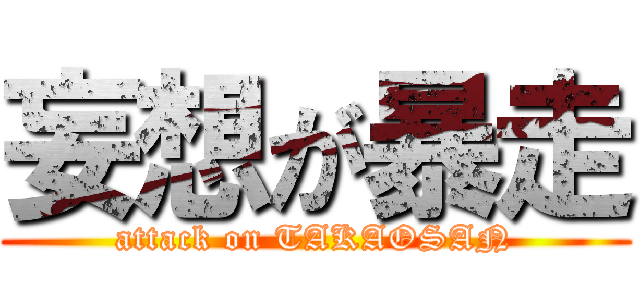 妄想が暴走 (attack on TAKAOSAN)