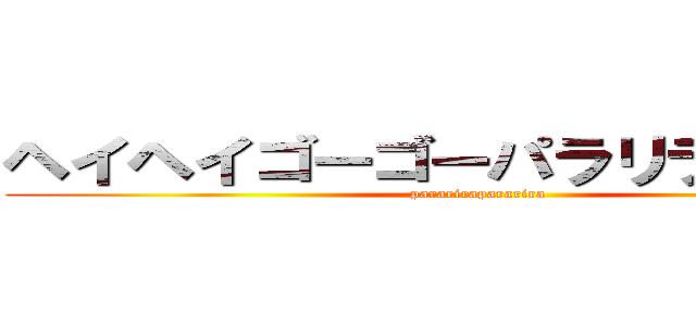 ヘイヘイゴーゴーパラリラパラリラ (pararirapararira)