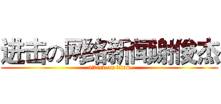 进击の网络新闻谢俊杰 (attack on titan)