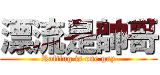 漂流是帥哥 (Rafting is one guy)