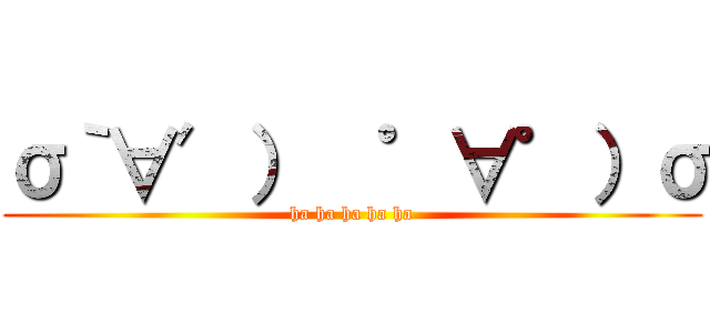 σ｀∀′）  ゜∀゜）σ (ha ha ha ha ha)