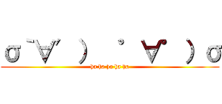 σ｀∀′）  ゜∀゜）σ (ha ha ha ha ha)