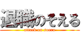 退職のそえる (attack on soeru)