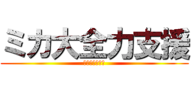 ミカ大全力支援 (全力で支援しろ)