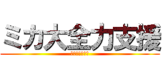 ミカ大全力支援 (全力で支援しろ)