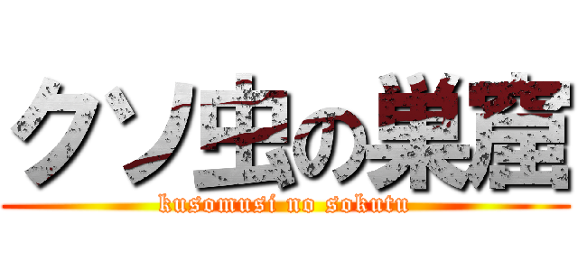 クソ虫の巣窟 (kusomusi no sokutu)