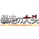 暴走の大头 (Rampaged Big head)