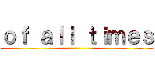 ｏｆ ａｌｌ ｔｉｍｅｓ ()