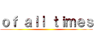 ｏｆ ａｌｌ ｔｉｍｅｓ ()
