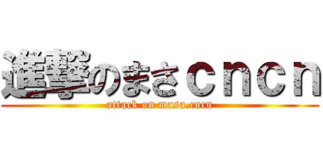 進撃のまさｃｎｃｎ (attack on masa.cncn)