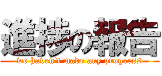 進捗の報告 (we haven\'t made any progress)