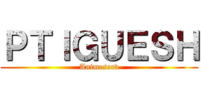 ＰＴＩＧＵＥＳＨ (Animeserv)