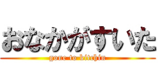 おなかがすいた (gone to kitchin)