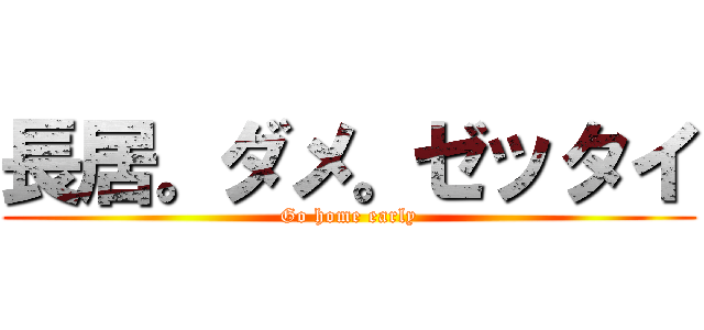 長居。ダメ。ゼッタイ (Go home early)