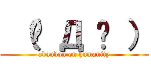  （˚ Д ˚ ） (abandon on humanity)