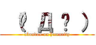  （˚ Д ˚ ） (abandon on humanity)
