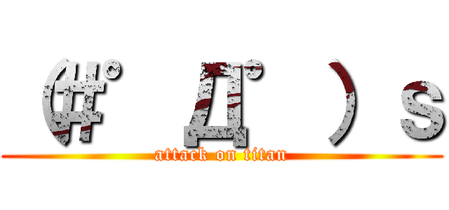 （＃゜Д゜）ｓ (attack on titan)