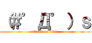 （＃゜Д゜）ｓ (attack on titan)