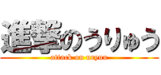 進撃のうりゅう (attack on uryuu)