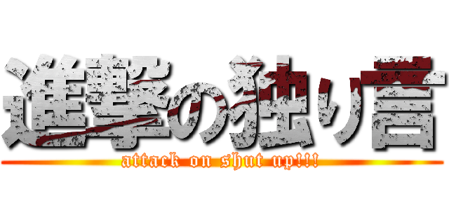 進撃の独り言 (attack on shut up!!!)