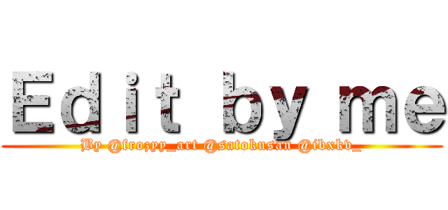 Ｅｄｉｔ ｂｙ ｍｅ (By @frozyy_art @satokusan @ibxkv_)