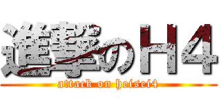 進撃のＨ４ (attack on heisei4)