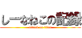 しーなねこの記録 (attack on titan)
