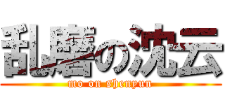 乱磨の沈云 (mo on shenyun)