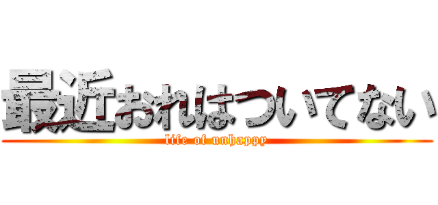 最近おれはついてない (life of unhappy)
