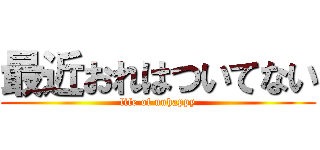 最近おれはついてない (life of unhappy)