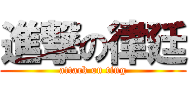 進撃の律廷 (attack on ting)