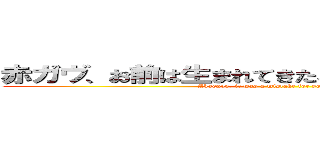 赤ガヴ、お前は生まれてきたことが間違いだったんだ (Akagavv, it was a mistake for you to be born)