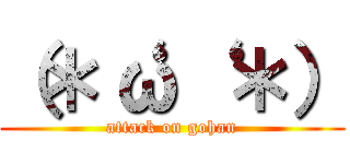 （＊‘ω‘ ＊） (attack on gohan)