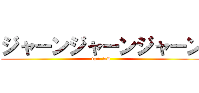 ジャーンジャーンジャーン (tam-tam)