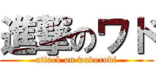 進撃のワド (attack on wadorudi)