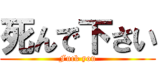 死んで下さい (Fuck you)