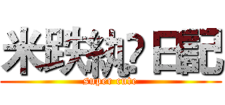 米跌紈絝日記 (super cute)