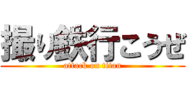 撮り鉄行こうぜ (attack on titan)