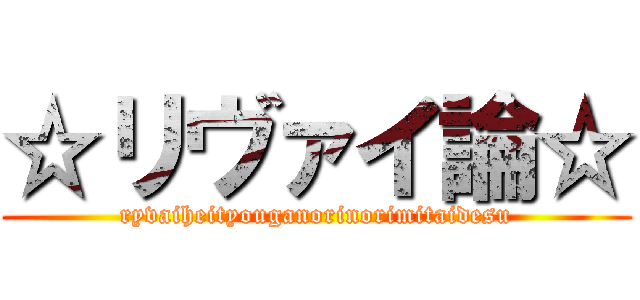 ☆リヴァイ論☆ (ryvaiheityouganorinorimitaidesu)