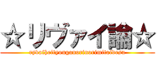 ☆リヴァイ論☆ (ryvaiheityouganorinorimitaidesu)