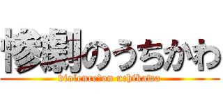 惨劇のうちかわ (violence　on uchikawa)