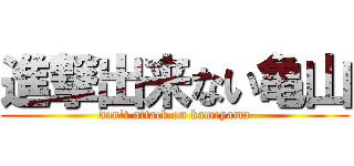 進撃出来ない亀山 (don't attack on kameyama)