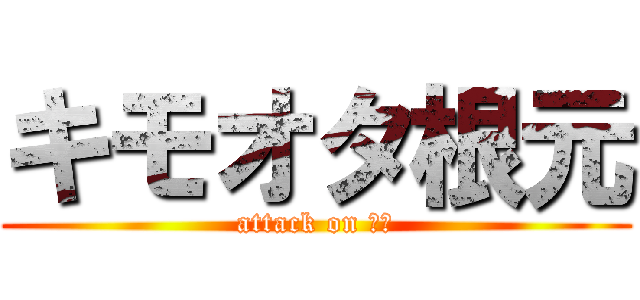 キモオタ根元 (attack on 根元)