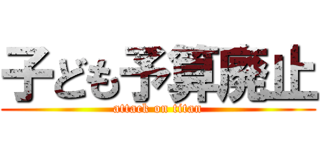 子ども予算廃止 (attack on titan)