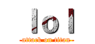 ｌｏｌ (attack on titan)