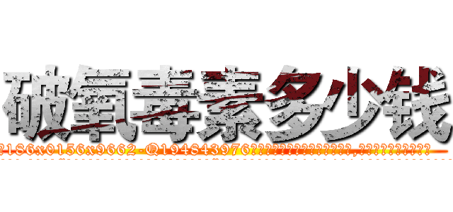 破氧毒素多少钱 (破氧毒素多少钱【电.话186x0156x9662-Q194843976林氏药业】我们做的是长期生意,靠的是老客户长期支持
参考消息网2月20日报道 韩媒称，“剩女多、离婚率高的城市，房价一定会上涨。”这是中国经济学家金岩石2016年12月参加在上海举行的房地产相关论坛时说的话。
)